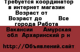 Требуется координатор в интернет-магазин › Возраст от ­ 20 › Возраст до ­ 40 - Все города Работа » Вакансии   . Амурская обл.,Архаринский р-н